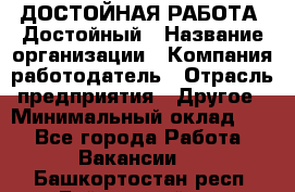 ДОСТОЙНАЯ РАБОТА. Достойный › Название организации ­ Компания-работодатель › Отрасль предприятия ­ Другое › Минимальный оклад ­ 1 - Все города Работа » Вакансии   . Башкортостан респ.,Баймакский р-н